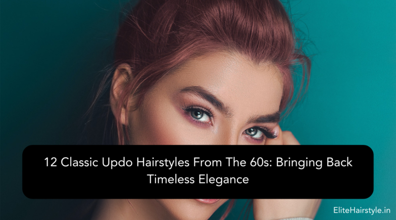 12 Classic Updo Hairstyles From The 60s: Bringing Back Timeless Elegance