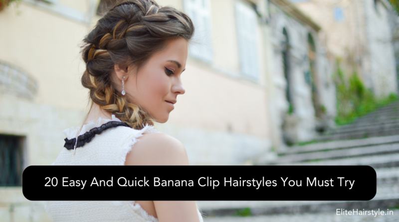 20 Easy And Quick Banana Clip Hairstyles You Must Try