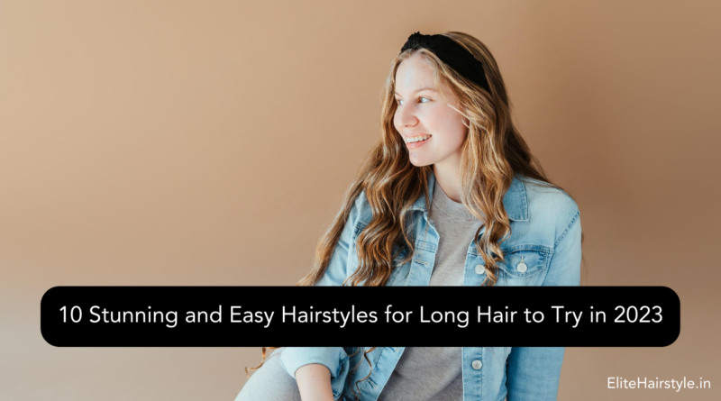 10 Stunning and Easy Hairstyles for Long Hair to Try in 2023